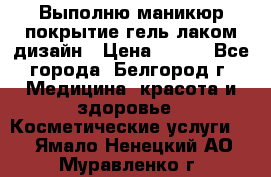 Выполню маникюр,покрытие гель-лаком дизайн › Цена ­ 400 - Все города, Белгород г. Медицина, красота и здоровье » Косметические услуги   . Ямало-Ненецкий АО,Муравленко г.